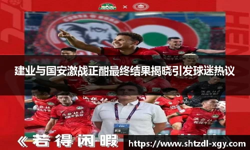 建业与国安激战正酣最终结果揭晓引发球迷热议